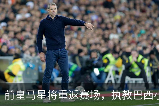 前皇马星将重返赛场，执教巴西小球队诺斯